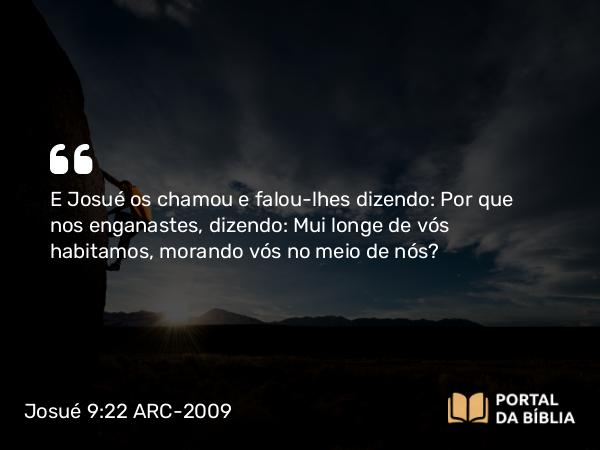 Josué 9:22 ARC-2009 - E Josué os chamou e falou-lhes dizendo: Por que nos enganastes, dizendo: Mui longe de vós habitamos, morando vós no meio de nós?