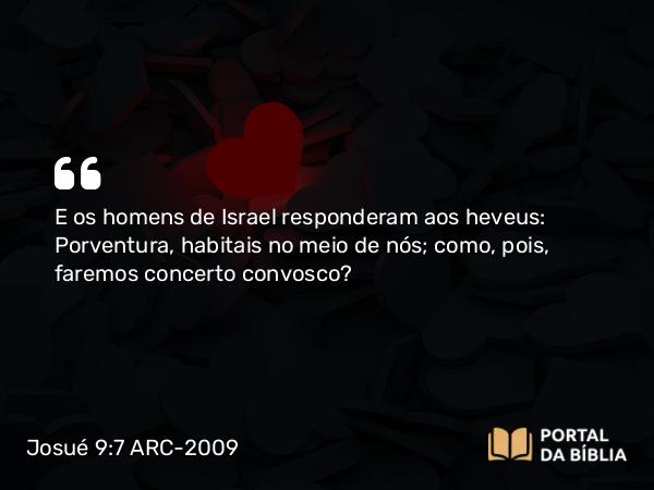 Josué 9:7 ARC-2009 - E os homens de Israel responderam aos heveus: Porventura, habitais no meio de nós; como, pois, faremos concerto convosco?