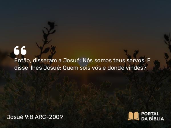 Josué 9:8 ARC-2009 - Então, disseram a Josué: Nós somos teus servos. E disse-lhes Josué: Quem sois vós e donde vindes?