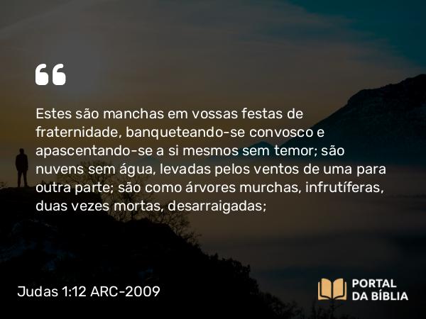 Judas 1:12 ARC-2009 - Estes são manchas em vossas festas de fraternidade, banqueteando-se convosco e apascentando-se a si mesmos sem temor; são nuvens sem água, levadas pelos ventos de uma para outra parte; são como árvores murchas, infrutíferas, duas vezes mortas, desarraigadas;