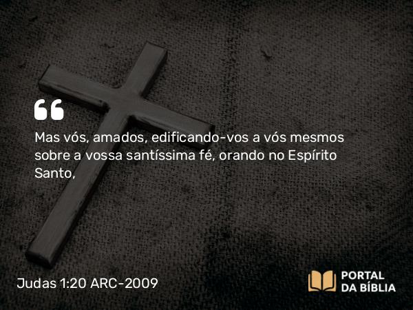 Judas 1:20 ARC-2009 - Mas vós, amados, edificando-vos a vós mesmos sobre a vossa santíssima fé, orando no Espírito Santo,