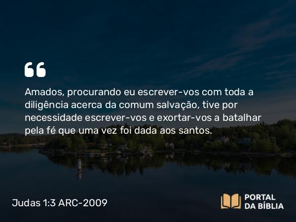 Judas 1:3 ARC-2009 - Amados, procurando eu escrever-vos com toda a diligência acerca da comum salvação, tive por necessidade escrever-vos e exortar-vos a batalhar pela fé que uma vez foi dada aos santos.