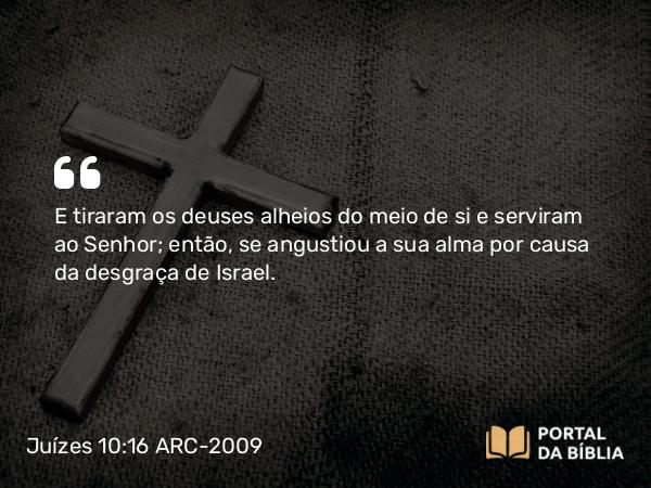 Juízes 10:16 ARC-2009 - E tiraram os deuses alheios do meio de si e serviram ao Senhor; então, se angustiou a sua alma por causa da desgraça de Israel.