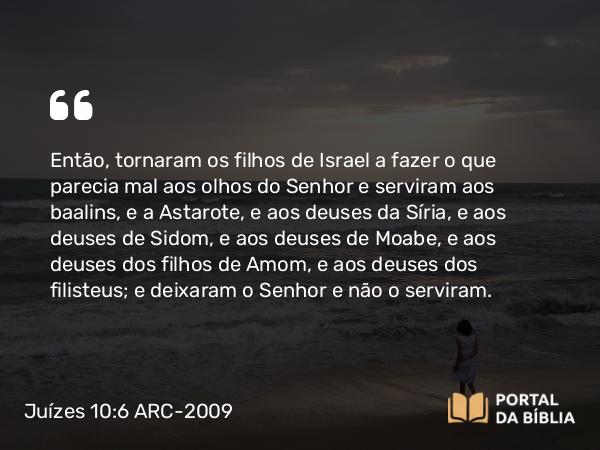 Juízes 10:6 ARC-2009 - Então, tornaram os filhos de Israel a fazer o que parecia mal aos olhos do Senhor e serviram aos baalins, e a Astarote, e aos deuses da Síria, e aos deuses de Sidom, e aos deuses de Moabe, e aos deuses dos filhos de Amom, e aos deuses dos filisteus; e deixaram o Senhor e não o serviram.