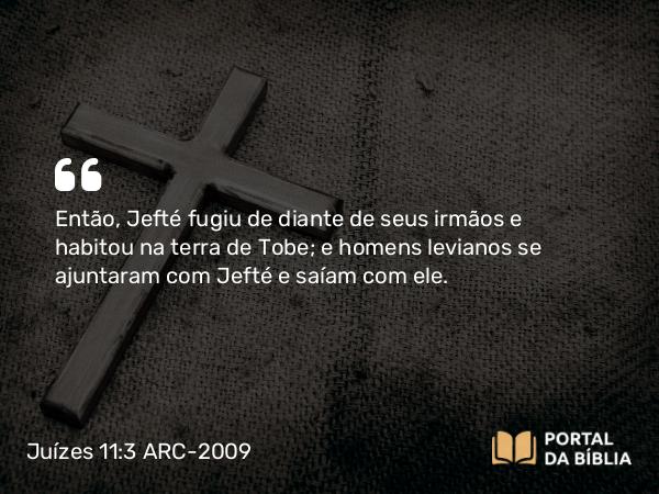 Juízes 11:3 ARC-2009 - Então, Jefté fugiu de diante de seus irmãos e habitou na terra de Tobe; e homens levianos se ajuntaram com Jefté e saíam com ele.