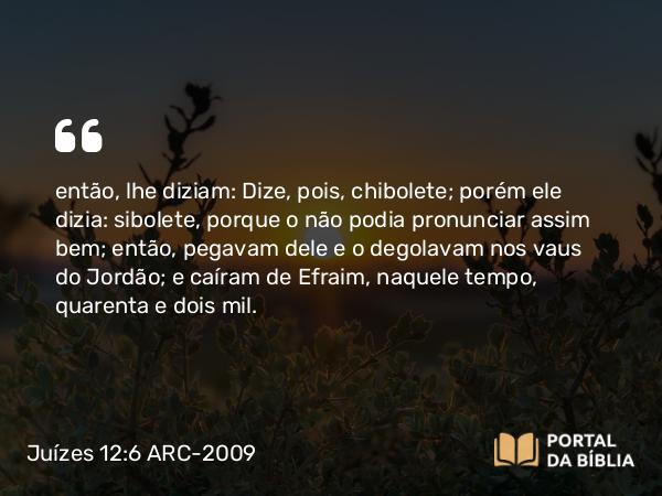 Juízes 12:6 ARC-2009 - então, lhe diziam: Dize, pois, chibolete; porém ele dizia: sibolete, porque o não podia pronunciar assim bem; então, pegavam dele e o degolavam nos vaus do Jordão; e caíram de Efraim, naquele tempo, quarenta e dois mil.