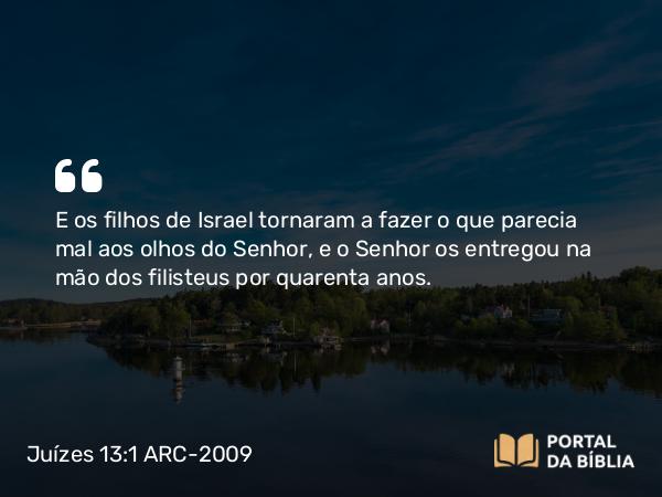 Juízes 13:1 ARC-2009 - E os filhos de Israel tornaram a fazer o que parecia mal aos olhos do Senhor, e o Senhor os entregou na mão dos filisteus por quarenta anos.