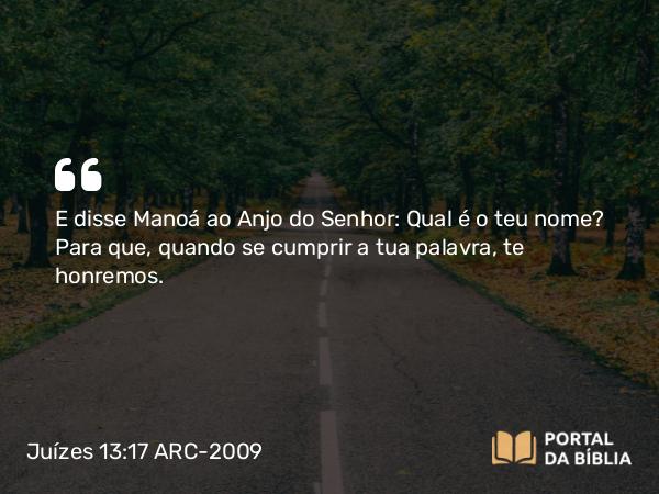 Juízes 13:17 ARC-2009 - E disse Manoá ao Anjo do Senhor: Qual é o teu nome? Para que, quando se cumprir a tua palavra, te honremos.