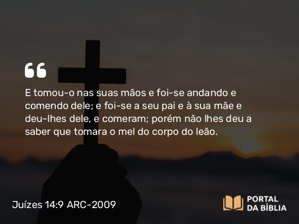 Juízes 14:9 ARC-2009 - E tomou-o nas suas mãos e foi-se andando e comendo dele; e foi-se a seu pai e à sua mãe e deu-lhes dele, e comeram; porém não lhes deu a saber que tomara o mel do corpo do leão.