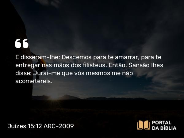 Juízes 15:12 ARC-2009 - E disseram-lhe: Descemos para te amarrar, para te entregar nas mãos dos filisteus. Então, Sansão lhes disse: Jurai-me que vós mesmos me não acometereis.