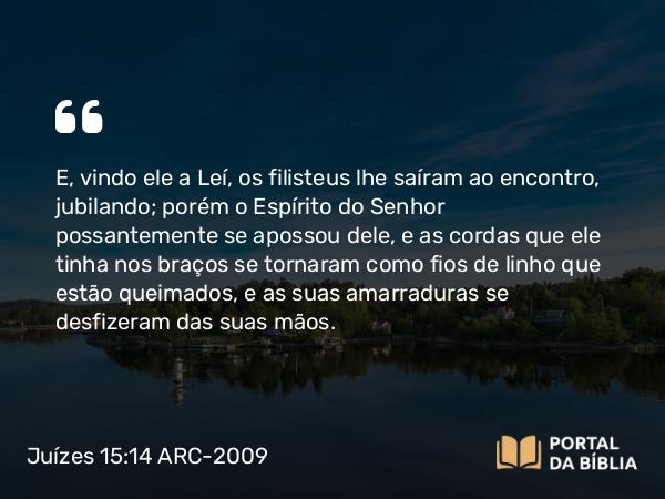 Juízes 15:14 ARC-2009 - E, vindo ele a Leí, os filisteus lhe saíram ao encontro, jubilando; porém o Espírito do Senhor possantemente se apossou dele, e as cordas que ele tinha nos braços se tornaram como fios de linho que estão queimados, e as suas amarraduras se desfizeram das suas mãos.