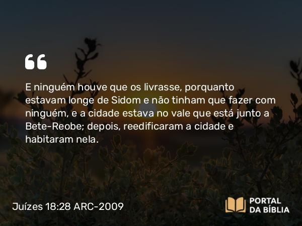 Juízes 18:28 ARC-2009 - E ninguém houve que os livrasse, porquanto estavam longe de Sidom e não tinham que fazer com ninguém, e a cidade estava no vale que está junto a Bete-Reobe; depois, reedificaram a cidade e habitaram nela.