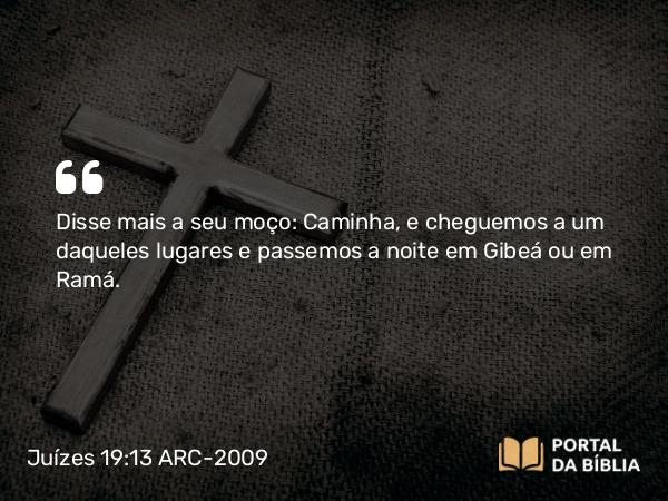 Juízes 19:13 ARC-2009 - Disse mais a seu moço: Caminha, e cheguemos a um daqueles lugares e passemos a noite em Gibeá ou em Ramá.