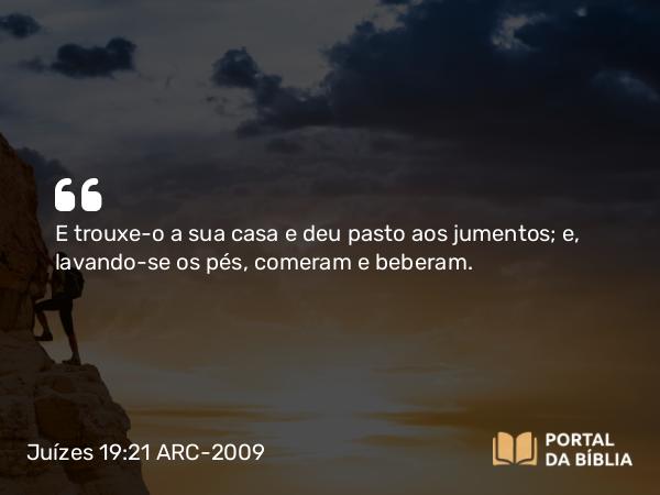 Juízes 19:21 ARC-2009 - E trouxe-o a sua casa e deu pasto aos jumentos; e, lavando-se os pés, comeram e beberam.