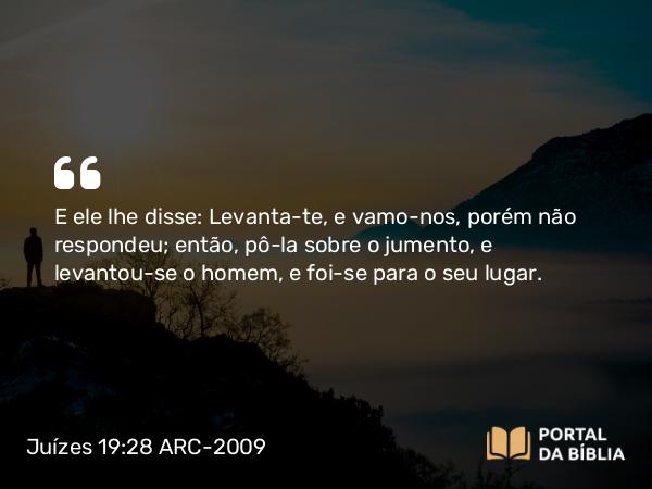 Juízes 19:28 ARC-2009 - E ele lhe disse: Levanta-te, e vamo-nos, porém não respondeu; então, pô-la sobre o jumento, e levantou-se o homem, e foi-se para o seu lugar.