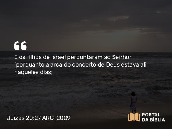 Juízes 20:27 ARC-2009 - E os filhos de Israel perguntaram ao Senhor (porquanto a arca do concerto de Deus estava ali naqueles dias;