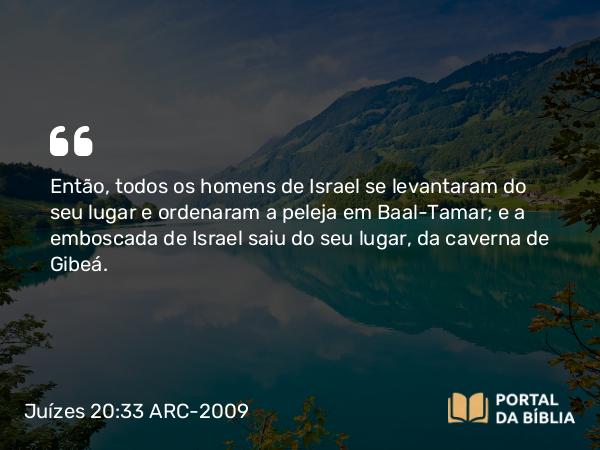 Juízes 20:33 ARC-2009 - Então, todos os homens de Israel se levantaram do seu lugar e ordenaram a peleja em Baal-Tamar; e a emboscada de Israel saiu do seu lugar, da caverna de Gibeá.