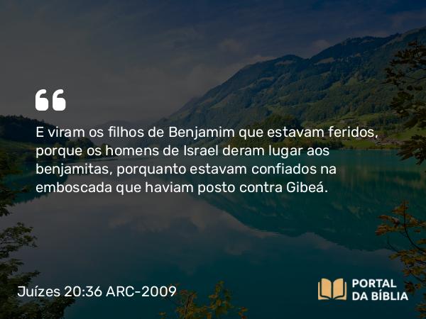 Juízes 20:36 ARC-2009 - E viram os filhos de Benjamim que estavam feridos, porque os homens de Israel deram lugar aos benjamitas, porquanto estavam confiados na emboscada que haviam posto contra Gibeá.