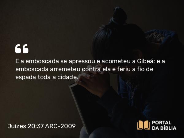 Juízes 20:37 ARC-2009 - E a emboscada se apressou e acometeu a Gibeá; e a emboscada arremeteu contra ela e feriu a fio de espada toda a cidade.