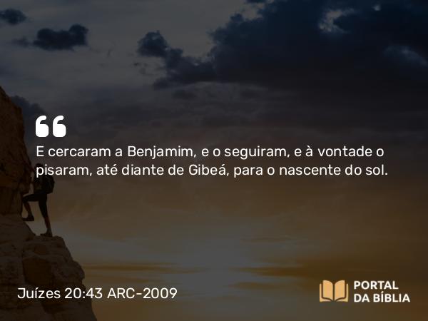 Juízes 20:43 ARC-2009 - E cercaram a Benjamim, e o seguiram, e à vontade o pisaram, até diante de Gibeá, para o nascente do sol.