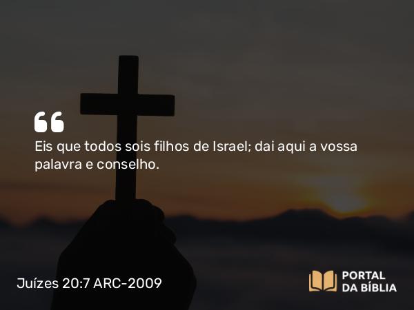 Juízes 20:7 ARC-2009 - Eis que todos sois filhos de Israel; dai aqui a vossa palavra e conselho.