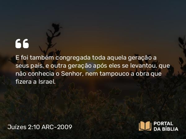 Juízes 2:10 ARC-2009 - E foi também congregada toda aquela geração a seus pais, e outra geração após eles se levantou, que não conhecia o Senhor, nem tampouco a obra que fizera a Israel.