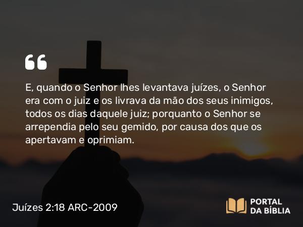 Juízes 2:18 ARC-2009 - E, quando o Senhor lhes levantava juízes, o Senhor era com o juiz e os livrava da mão dos seus inimigos, todos os dias daquele juiz; porquanto o Senhor se arrependia pelo seu gemido, por causa dos que os apertavam e oprimiam.