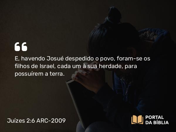 Juízes 2:6 ARC-2009 - E, havendo Josué despedido o povo, foram-se os filhos de Israel, cada um à sua herdade, para possuírem a terra.