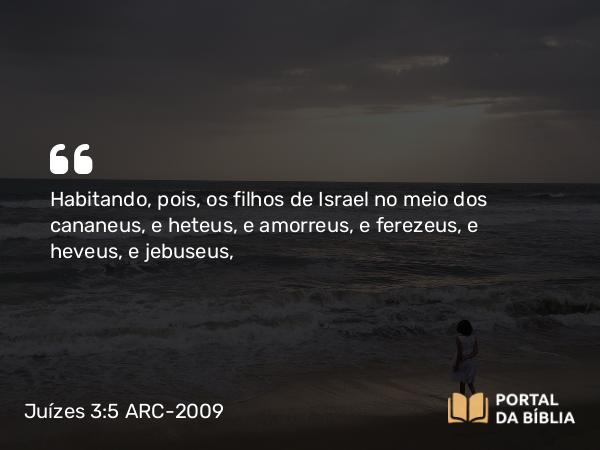 Juízes 3:5-6 ARC-2009 - Habitando, pois, os filhos de Israel no meio dos cananeus, e heteus, e amorreus, e ferezeus, e heveus, e jebuseus,