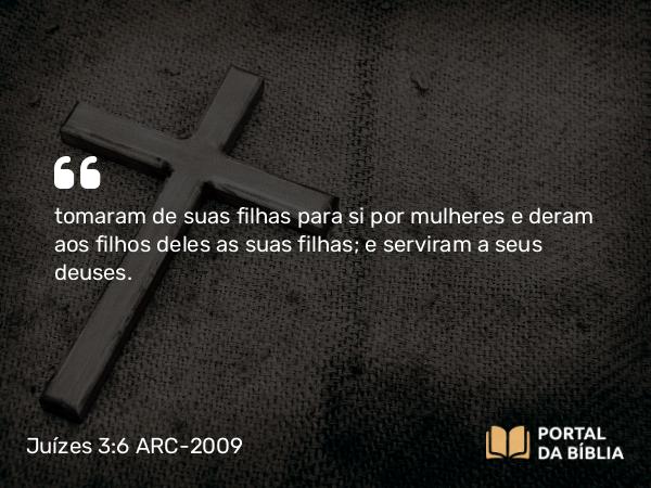 Juízes 3:6 ARC-2009 - tomaram de suas filhas para si por mulheres e deram aos filhos deles as suas filhas; e serviram a seus deuses.