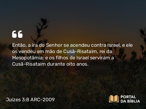 Juízes 3:8 ARC-2009 - Então, a ira do Senhor se acendeu contra Israel, e ele os vendeu em mão de Cusã-Risataim, rei da Mesopotâmia; e os filhos de Israel serviram a Cusã-Risataim durante oito anos.