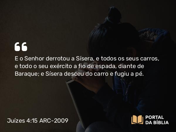 Juízes 4:15 ARC-2009 - E o Senhor derrotou a Sísera, e todos os seus carros, e todo o seu exército a fio de espada, diante de Baraque; e Sísera desceu do carro e fugiu a pé.