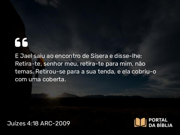 Juízes 4:18 ARC-2009 - E Jael saiu ao encontro de Sísera e disse-lhe: Retira-te, senhor meu, retira-te para mim, não temas. Retirou-se para a sua tenda, e ela cobriu-o com uma coberta.