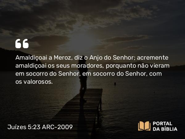 Juízes 5:23 ARC-2009 - Amaldiçoai a Meroz, diz o Anjo do Senhor; acremente amaldiçoai os seus moradores, porquanto não vieram em socorro do Senhor, em socorro do Senhor, com os valorosos.