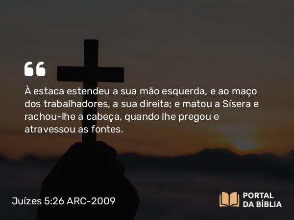 Juízes 5:26 ARC-2009 - À estaca estendeu a sua mão esquerda, e ao maço dos trabalhadores, a sua direita; e matou a Sísera e rachou-lhe a cabeça, quando lhe pregou e atravessou as fontes.