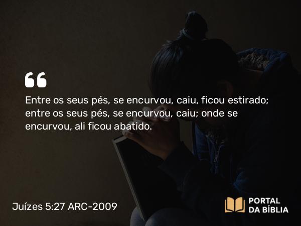 Juízes 5:27 ARC-2009 - Entre os seus pés, se encurvou, caiu, ficou estirado; entre os seus pés, se encurvou, caiu; onde se encurvou, ali ficou abatido.