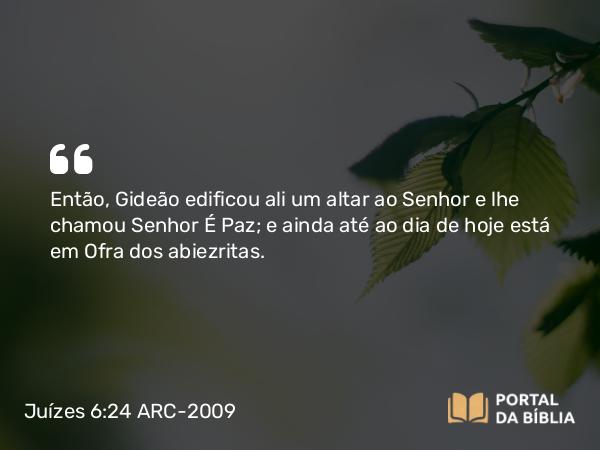 Juízes 6:24 ARC-2009 - Então, Gideão edificou ali um altar ao Senhor e lhe chamou Senhor É Paz; e ainda até ao dia de hoje está em Ofra dos abiezritas.