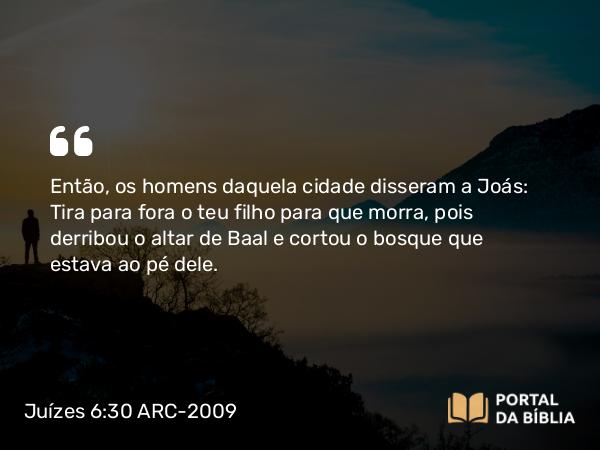 Juízes 6:30 ARC-2009 - Então, os homens daquela cidade disseram a Joás: Tira para fora o teu filho para que morra, pois derribou o altar de Baal e cortou o bosque que estava ao pé dele.