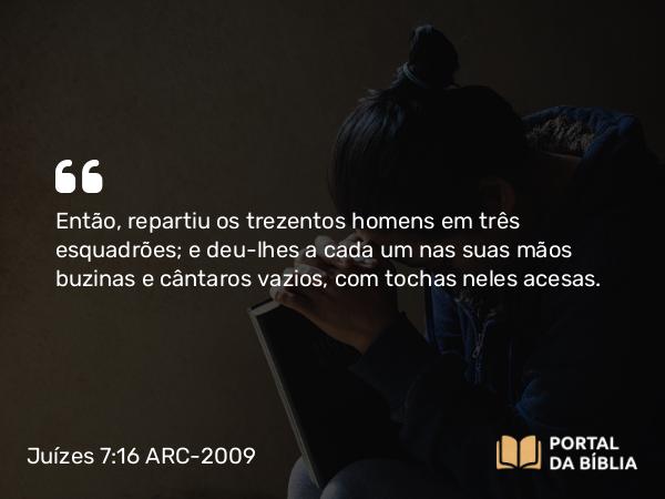 Juízes 7:16 ARC-2009 - Então, repartiu os trezentos homens em três esquadrões; e deu- lhes a cada um nas suas mãos buzinas e cântaros vazios, com tochas neles acesas.