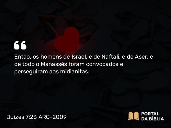 Juízes 7:23 ARC-2009 - Então, os homens de Israel, e de Naftali, e de Aser, e de todo o Manassés foram convocados e perseguiram aos midianitas.