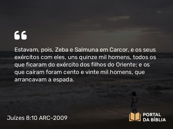 Juízes 8:10 ARC-2009 - Estavam, pois, Zeba e Salmuna em Carcor, e os seus exércitos com eles, uns quinze mil homens, todos os que ficaram do exército dos filhos do Oriente; e os que caíram foram cento e vinte mil homens, que arrancavam a espada.