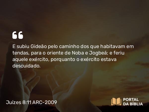 Juízes 8:11 ARC-2009 - E subiu Gideão pelo caminho dos que habitavam em tendas, para o oriente de Noba e Jogbeá; e feriu aquele exército, porquanto o exército estava descuidado.