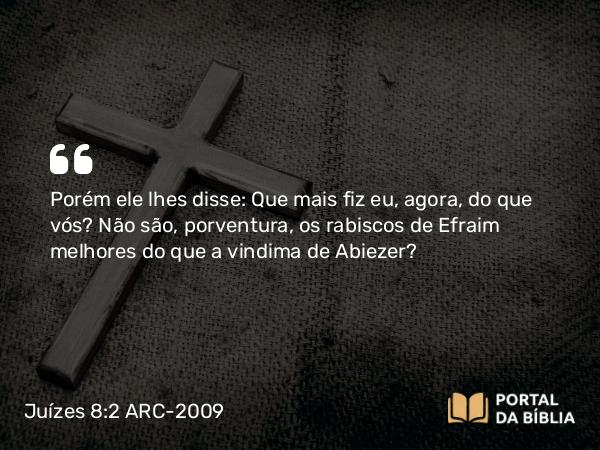 Juízes 8:2 ARC-2009 - Porém ele lhes disse: Que mais fiz eu, agora, do que vós? Não são, porventura, os rabiscos de Efraim melhores do que a vindima de Abiezer?