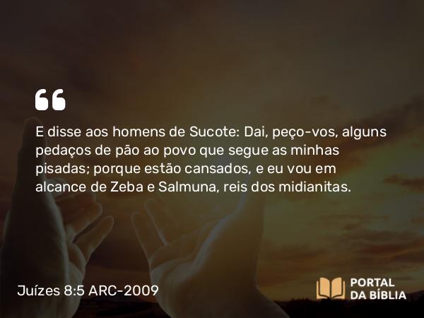 Juízes 8:5 ARC-2009 - E disse aos homens de Sucote: Dai, peço-vos, alguns pedaços de pão ao povo que segue as minhas pisadas; porque estão cansados, e eu vou em alcance de Zeba e Salmuna, reis dos midianitas.