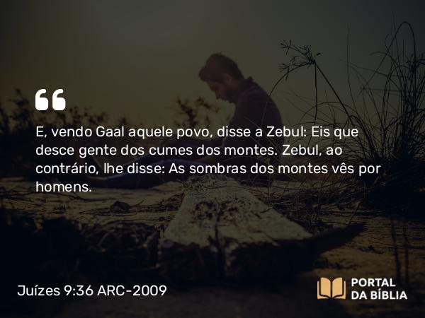 Juízes 9:36 ARC-2009 - E, vendo Gaal aquele povo, disse a Zebul: Eis que desce gente dos cumes dos montes. Zebul, ao contrário, lhe disse: As sombras dos montes vês por homens.