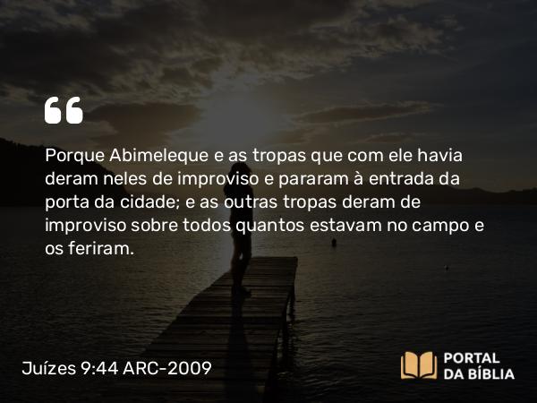 Juízes 9:44 ARC-2009 - Porque Abimeleque e as tropas que com ele havia deram neles de improviso e pararam à entrada da porta da cidade; e as outras tropas deram de improviso sobre todos quantos estavam no campo e os feriram.