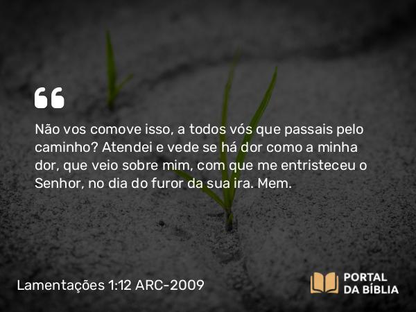 Lamentações 1:12 ARC-2009 - Não vos comove isso, a todos vós que passais pelo caminho? Atendei e vede se há dor como a minha dor, que veio sobre mim, com que me entristeceu o Senhor, no dia do furor da sua ira. Mem.