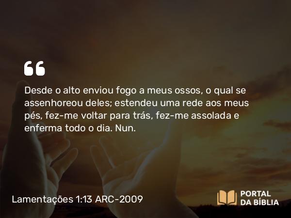 Lamentações 1:13 ARC-2009 - Desde o alto enviou fogo a meus ossos, o qual se assenhoreou deles; estendeu uma rede aos meus pés, fez-me voltar para trás, fez-me assolada e enferma todo o dia. Nun.