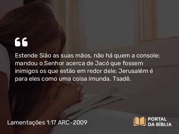 Lamentações 1:17 ARC-2009 - Estende Sião as suas mãos, não há quem a console; mandou o Senhor acerca de Jacó que fossem inimigos os que estão em redor dele; Jerusalém é para eles como uma coisa imunda. Tsadê.