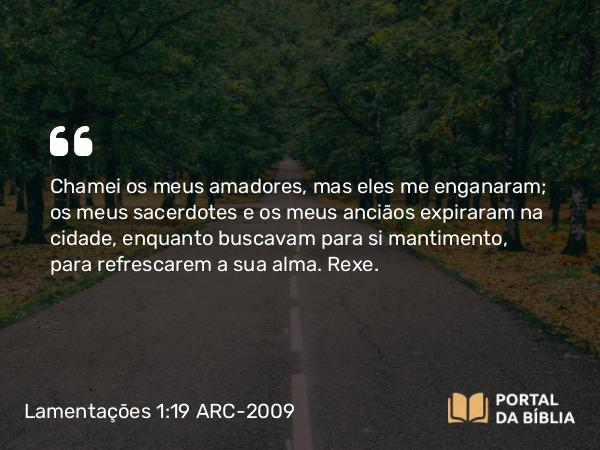 Lamentações 1:19 ARC-2009 - Chamei os meus amadores, mas eles me enganaram; os meus sacerdotes e os meus anciãos expiraram na cidade, enquanto buscavam para si mantimento, para refrescarem a sua alma. Rexe.